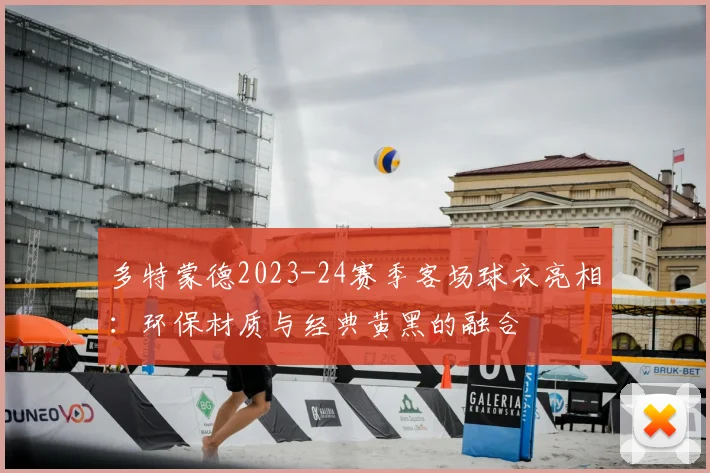 多特蒙德2023-24赛季客场球衣亮相：环保材质与经典黄黑的融合