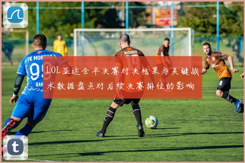 LOL亚运会半决赛对决结果与关键战术数据盘点对后续决赛排位的影响