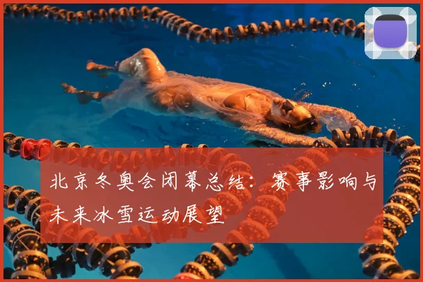 北京冬奥会闭幕总结：赛事影响与未来冰雪运动展望