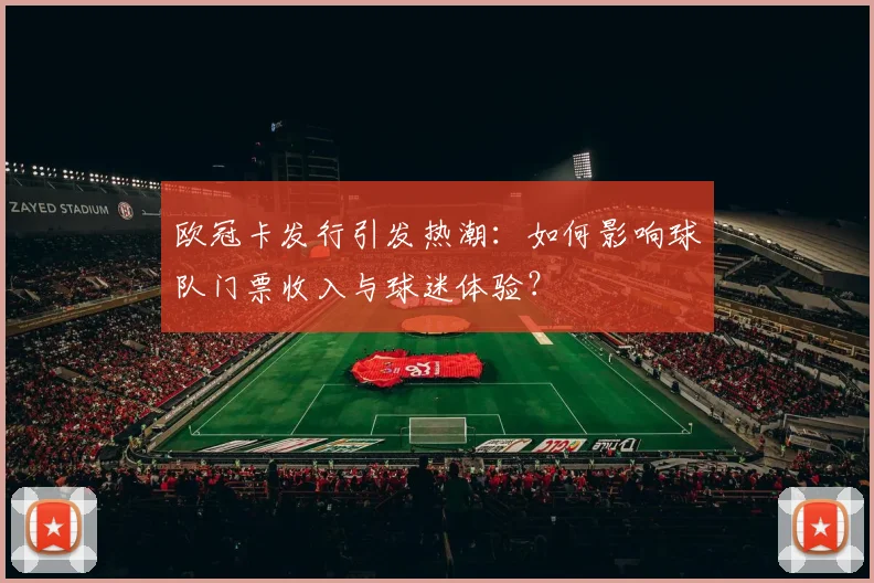 欧冠卡发行引发热潮：如何影响球队门票收入与球迷体验？