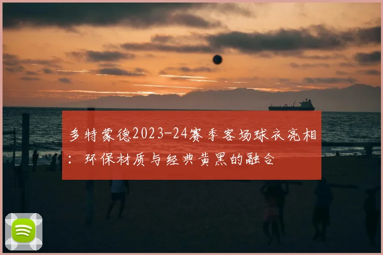 多特蒙德2023-24赛季客场球衣亮相：环保材质与经典黄黑的融合