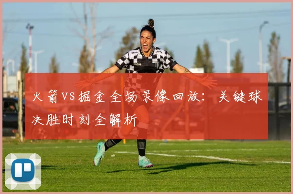 火箭vs掘金全场录像回放：关键球决胜时刻全解析