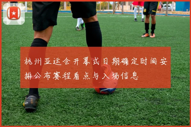 杭州亚运会开幕式日期确定时间安排公布赛程看点与入场信息