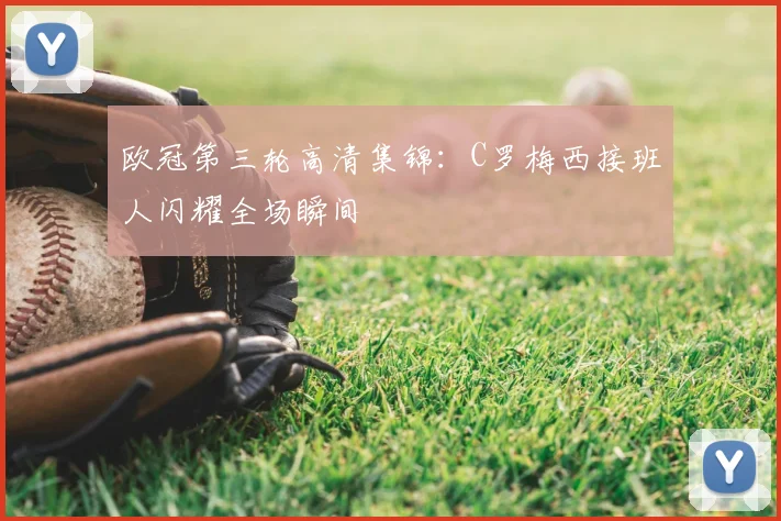 欧冠第三轮高清集锦：C罗梅西接班人闪耀全场瞬间