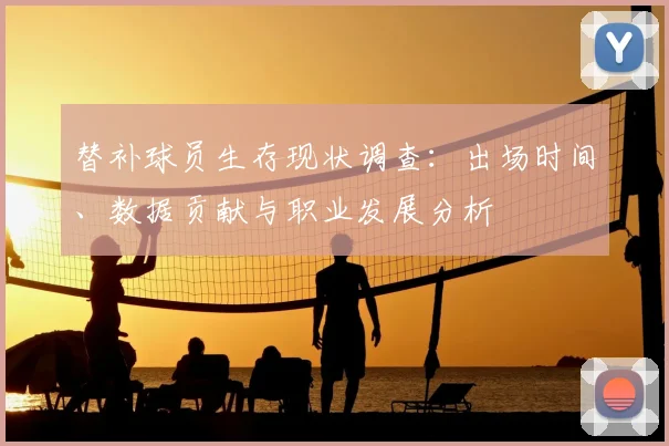 替补球员生存现状调查：出场时间、数据贡献与职业发展分析