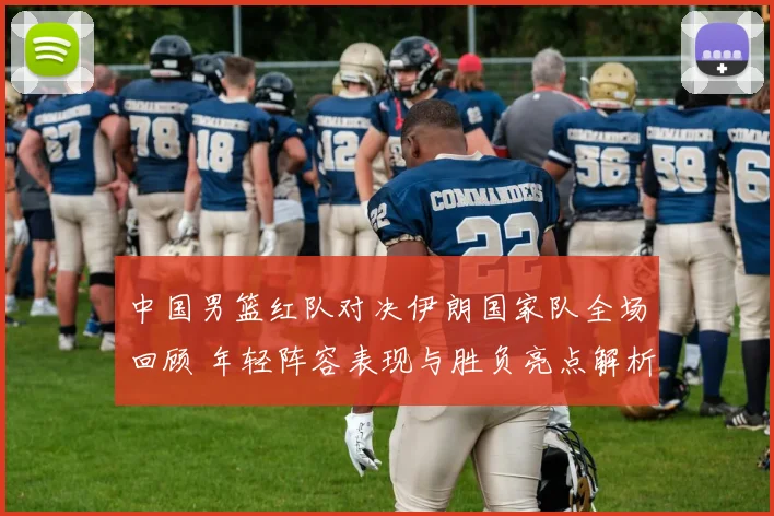 中国男篮红队对决伊朗国家队全场回顾 年轻阵容表现与胜负亮点解析