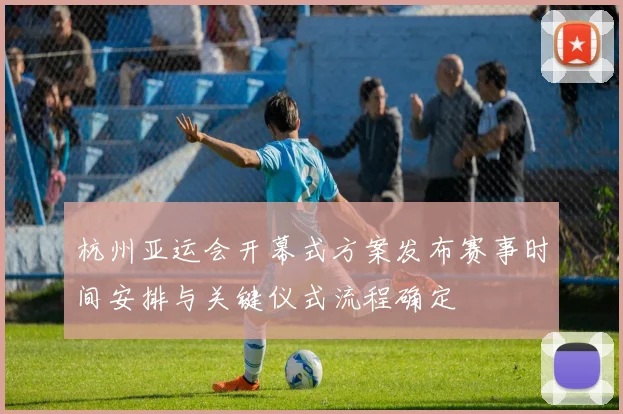 杭州亚运会开幕式方案发布赛事时间安排与关键仪式流程确定