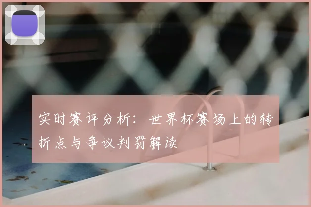 实时赛评分析：世界杯赛场上的转折点与争议判罚解读