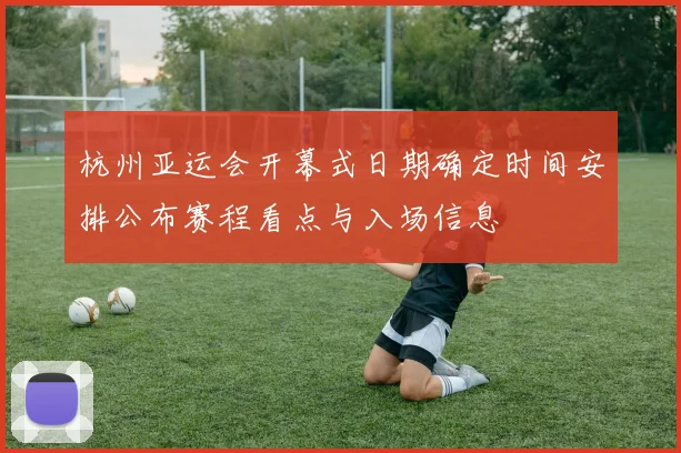 杭州亚运会开幕式日期确定时间安排公布赛程看点与入场信息