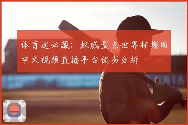 体育迷必藏：权威盘点世界杯期间中文视频直播平台优劣分析