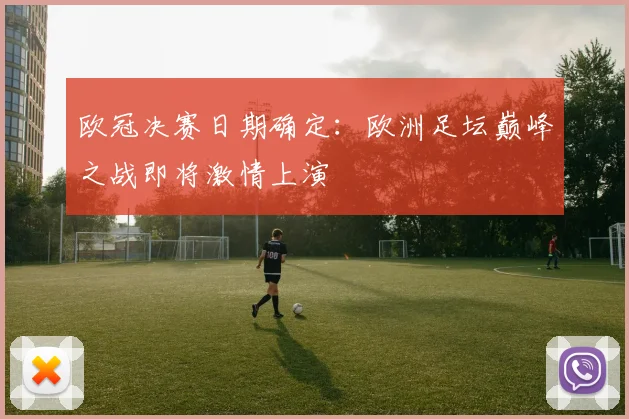欧冠决赛日期确定：欧洲足坛巅峰之战即将激情上演