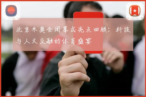 北京冬奥会闭幕式亮点回顾：科技与人文交融的体育盛宴