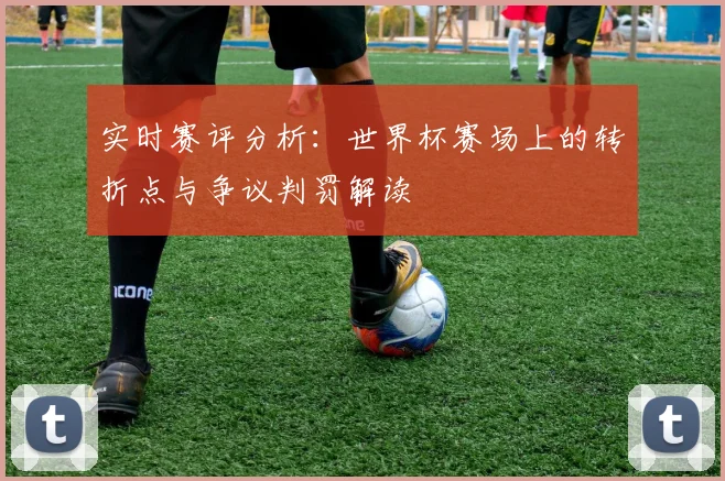 实时赛评分析：世界杯赛场上的转折点与争议判罚解读