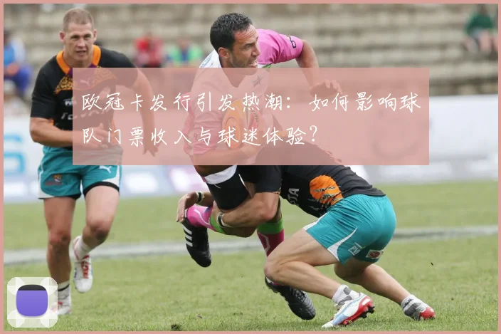 欧冠卡发行引发热潮：如何影响球队门票收入与球迷体验？
