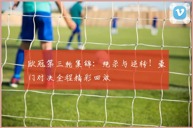 欧冠第三轮集锦：绝杀与逆转！豪门对决全程精彩回放