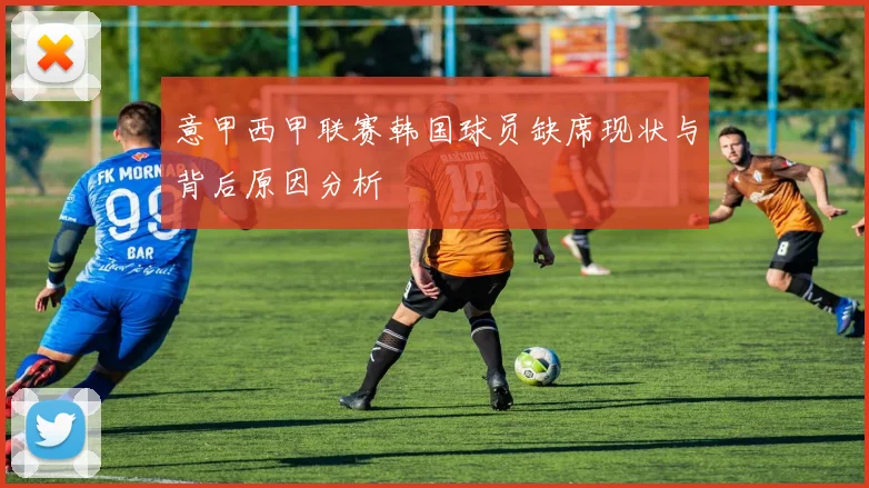 意甲西甲联赛韩国球员缺席现状与背后原因分析