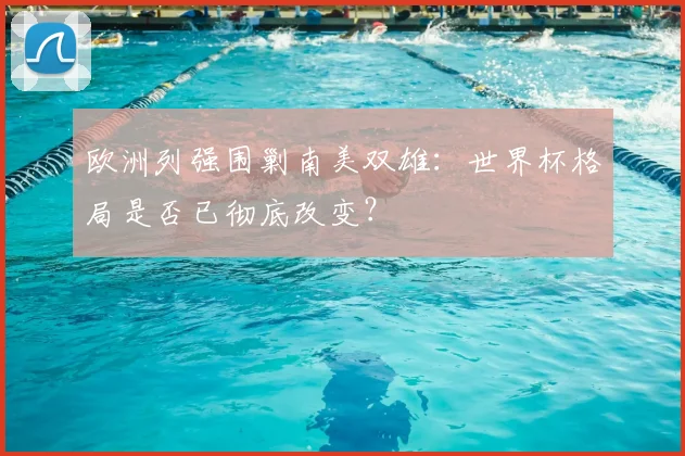 欧洲列强围剿南美双雄：世界杯格局是否已彻底改变？