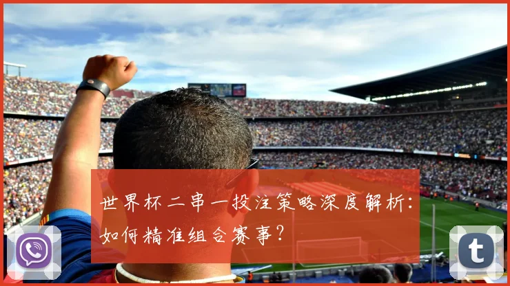 世界杯二串一投注策略深度解析:如何精准组合赛事?