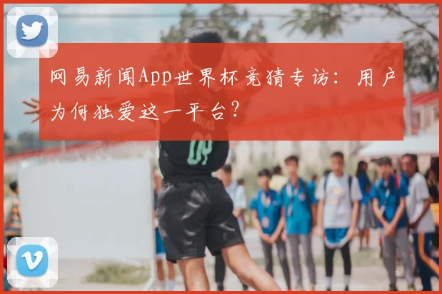 网易新闻App世界杯竞猜专访：用户为何独爱这一平台？