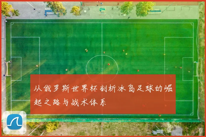 从俄罗斯世界杯剖析冰岛足球的崛起之路与战术体系