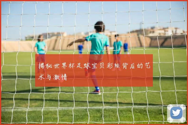 揭秘世界杯足球宝贝彩绘背后的艺术与激情