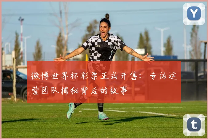 微博世界杯彩票正式开售:专访运营团队揭秘背后的故事