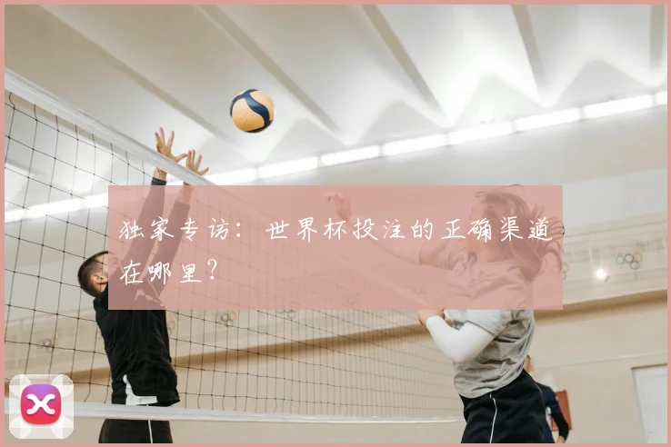独家专访:世界杯投注的正确渠道在哪里?