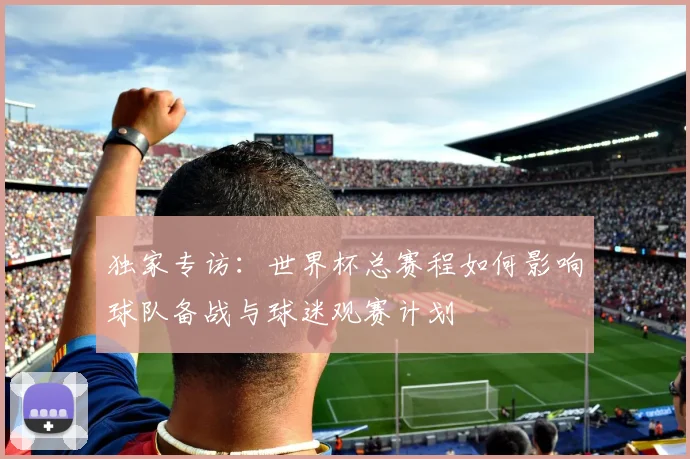 独家专访：世界杯总赛程如何影响球队备战与球迷观赛计划
