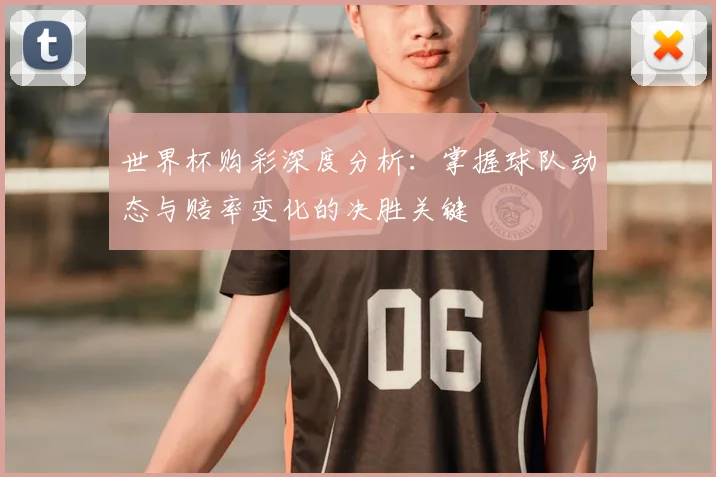 世界杯购彩深度分析：掌握球队动态与赔率变化的决胜关键