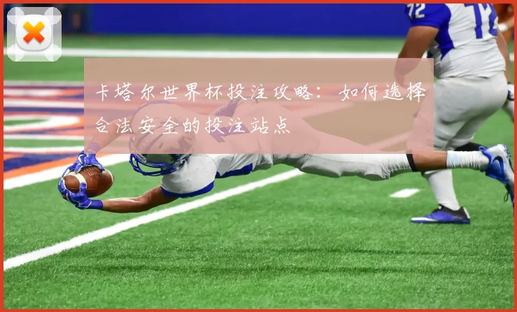 卡塔尔世界杯投注攻略：如何选择合法安全的投注站点