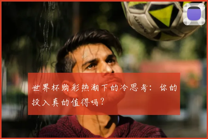 世界杯购彩热潮下的冷思考：你的投入真的值得吗？