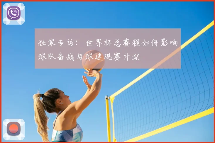 独家专访:世界杯总赛程如何影响球队备战与球迷观赛计划