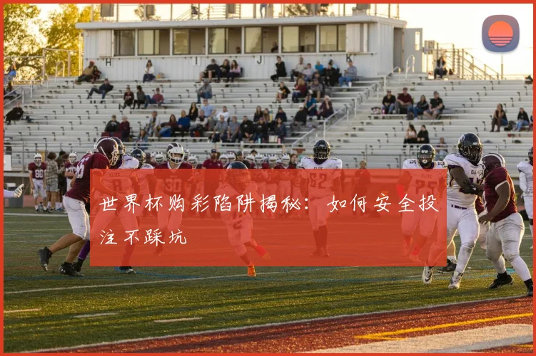 世界杯购彩陷阱揭秘：如何安全投注不踩坑