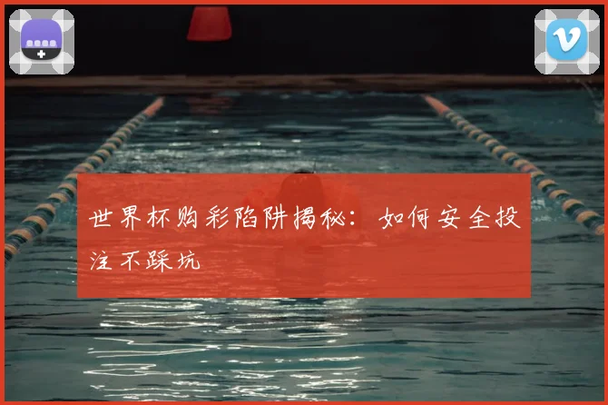 世界杯购彩陷阱揭秘：如何安全投注不踩坑