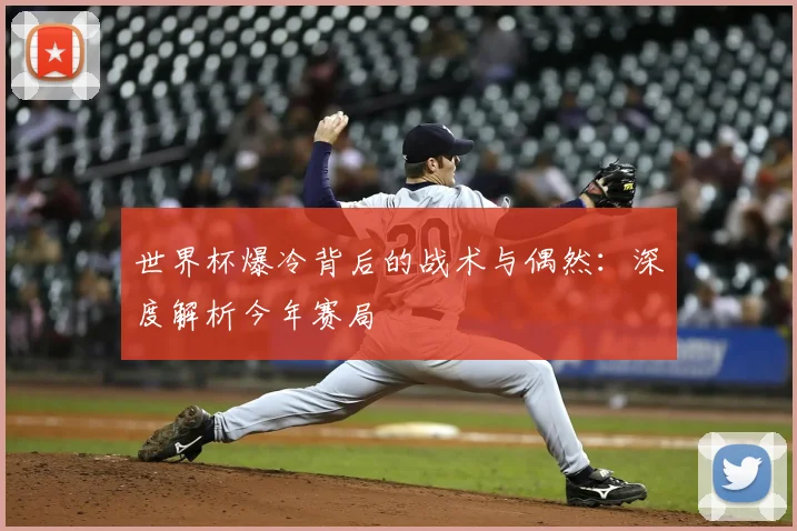 世界杯爆冷背后的战术与偶然：深度解析今年赛局