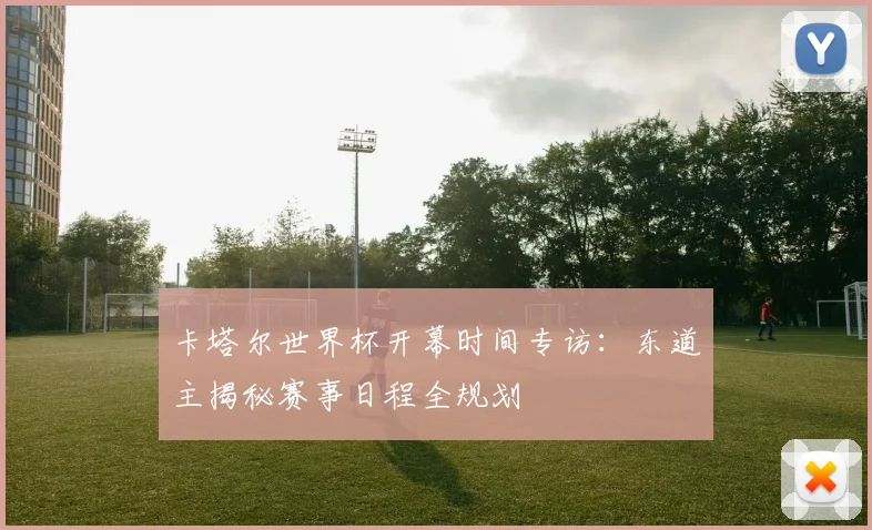 卡塔尔世界杯开幕时间专访：东道主揭秘赛事日程全规划