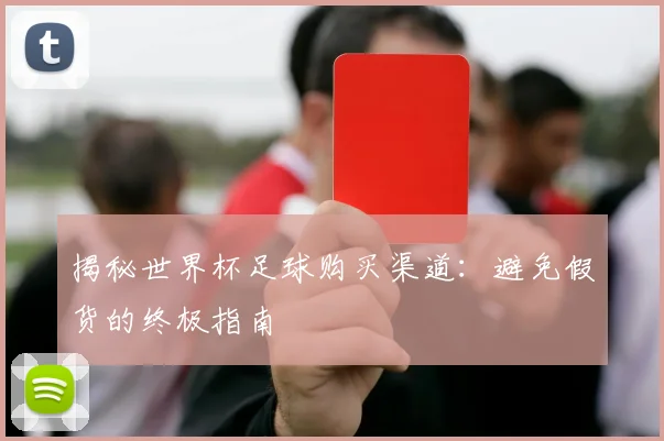揭秘世界杯足球购买渠道：避免假货的终极指南