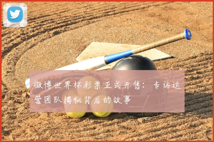 微博世界杯彩票正式开售:专访运营团队揭秘背后的故事