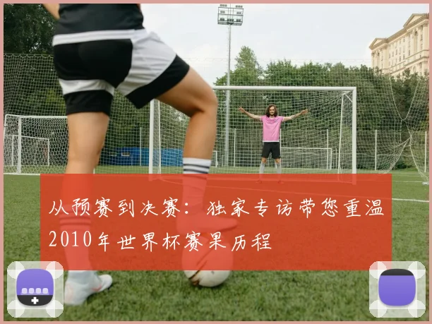 从预赛到决赛:独家专访带您重温2010年世界杯赛果历程