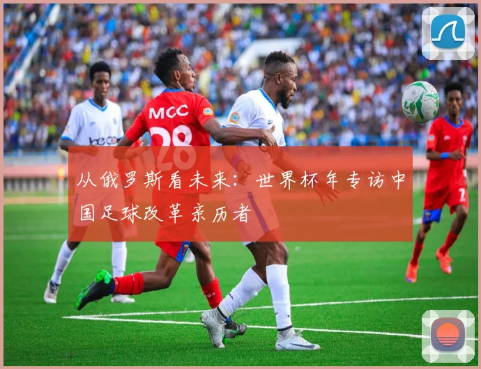 从俄罗斯看未来：世界杯年专访中国足球改革亲历者