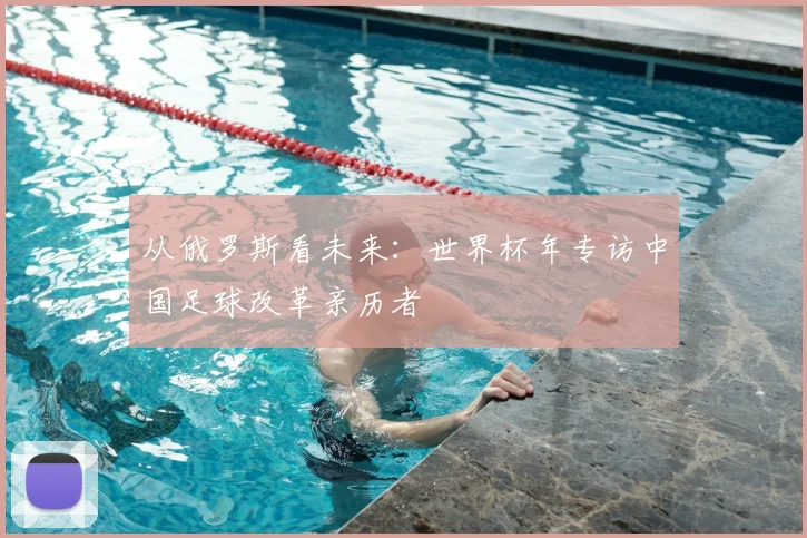 从俄罗斯看未来：世界杯年专访中国足球改革亲历者