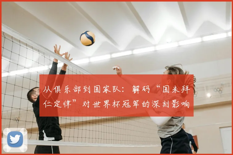 从俱乐部到国家队：解码“国米拜仁定律”对世界杯冠军的深刻影响