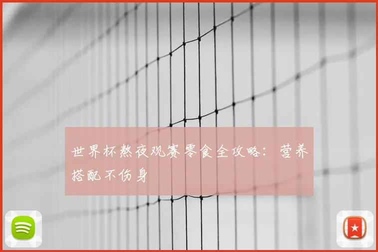 世界杯熬夜观赛零食全攻略:营养搭配不伤身