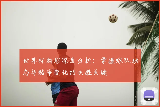 世界杯购彩深度分析：掌握球队动态与赔率变化的决胜关键