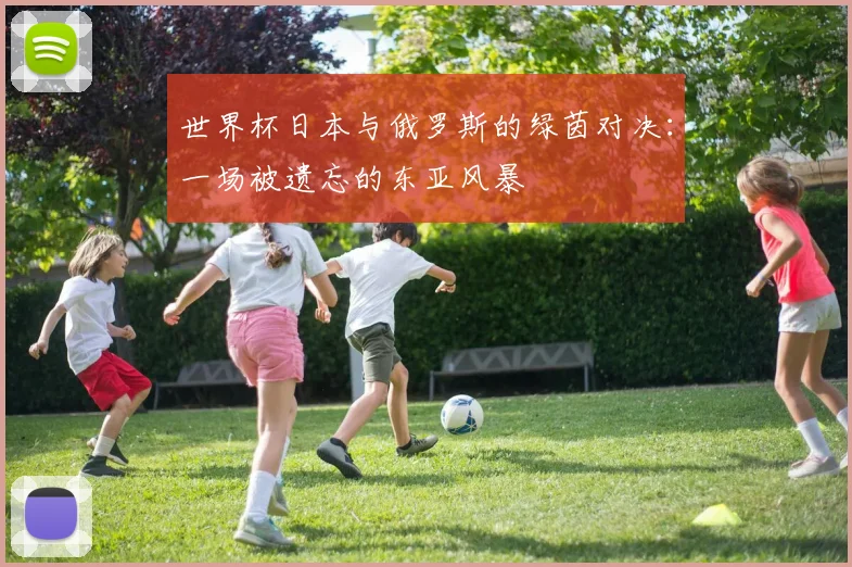 世界杯日本与俄罗斯的绿茵对决：一场被遗忘的东亚风暴