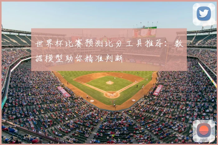 世界杯比赛预测比分工具推荐:数据模型助你精准判断