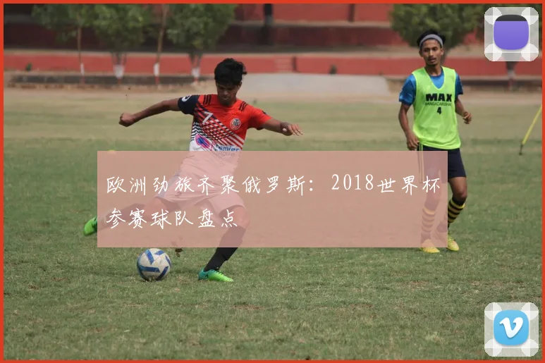 欧洲劲旅齐聚俄罗斯：2018世界杯参赛球队盘点