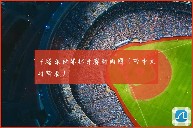 卡塔尔世界杯开赛时间图（附中文对阵表）